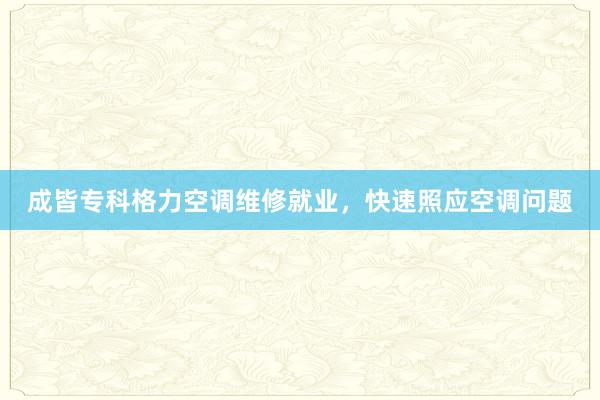 成皆专科格力空调维修就业，快速照应空调问题